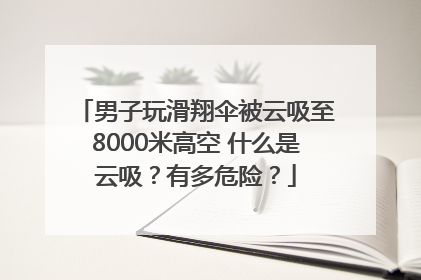 男子玩滑翔伞被云吸至8000米高空 什么是云吸？有多危险？